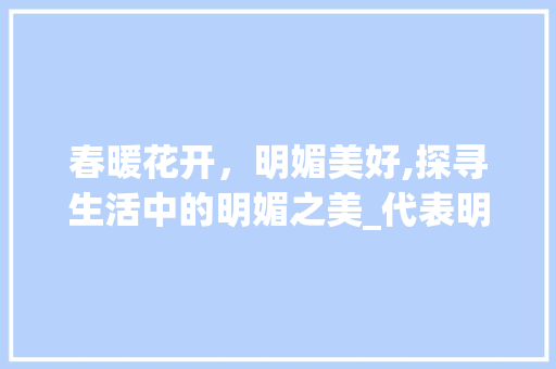 春暖花开，明媚美好,探寻生活中的明媚之美_代表明媚美好意思的字