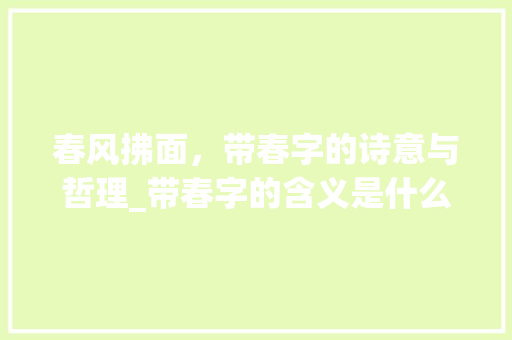春风拂面，带春字的诗意与哲理_带春字的含义是什么意思 古代典籍