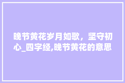 晚节黄花岁月如歌，坚守初心_四字经,晚节黄花的意思