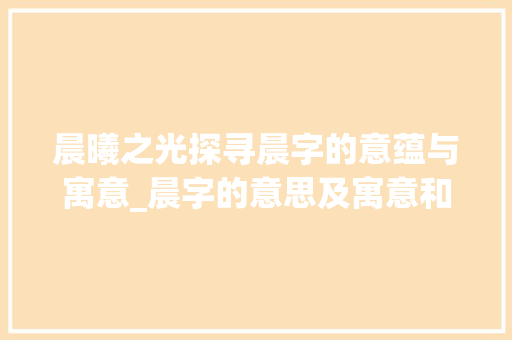 晨曦之光探寻晨字的意蕴与寓意_晨字的意思及寓意和含义