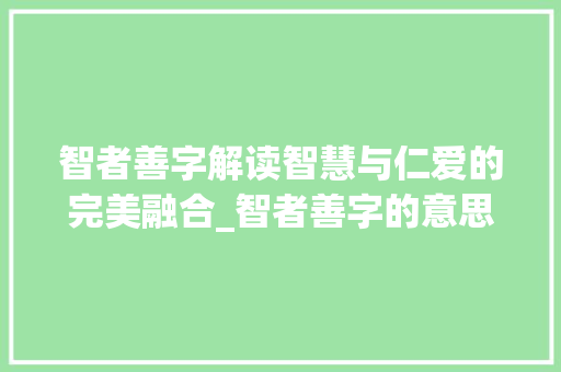 智者善字解读智慧与仁爱的完美融合_智者善字的意思和含义是 成语汇编