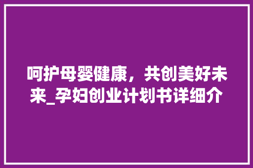 呵护母婴健康，共创美好未来_孕妇创业计划书详细介绍