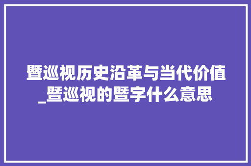 暨巡视历史沿革与当代价值_暨巡视的暨字什么意思