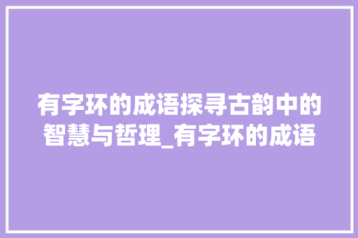 有字环的成语探寻古韵中的智慧与哲理_有字环的成语有什么意思