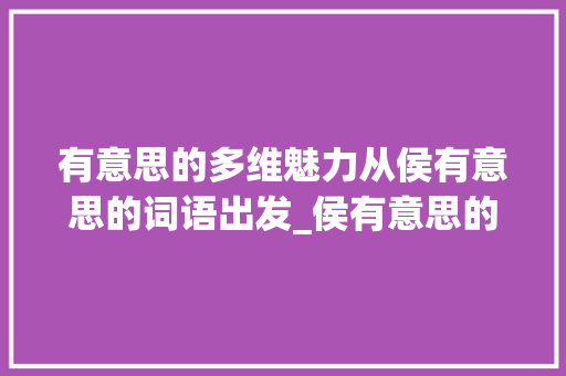 有意思的多维魅力从侯有意思的词语出发_侯有意思的词语有什么字