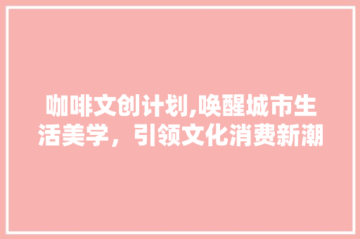 咖啡文创计划,唤醒城市生活美学，引领文化消费新潮流
