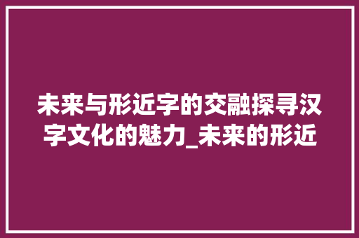 未来与形近字的交融探寻汉字文化的魅力_未来的形近字是什么意思 汉字拼音