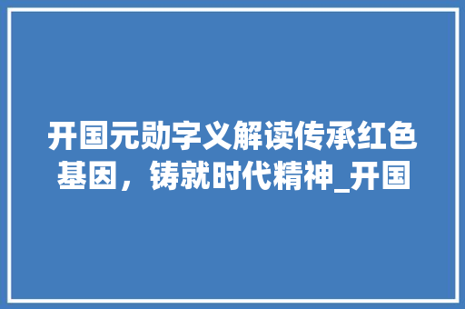 开国元勋字义解读传承红色基因，铸就时代精神_开国元勋的字是什么意思