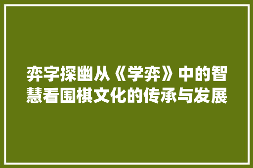弈字探幽从《学弈》中的智慧看围棋文化的传承与发展_学弈的弈字是什么意思