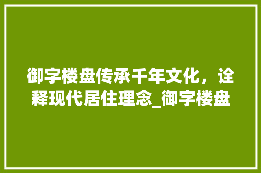 御字楼盘传承千年文化，诠释现代居住理念_御字楼盘的寓意是什么意思