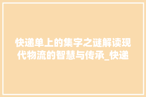 快递单上的集字之谜解读现代物流的智慧与传承_快递单上的集字什么意思