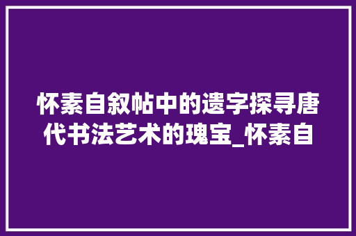 怀素自叙帖中的遗字探寻唐代书法艺术的瑰宝_怀素自叙帖中遗字的意思