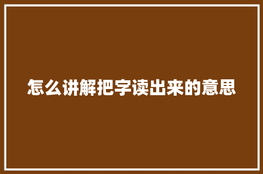 怎么讲解把字读出来的意思