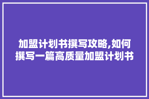 加盟计划书撰写攻略,如何撰写一篇高质量加盟计划书