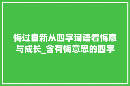 悔过自新从四字词语看悔意与成长_含有悔意思的四字词语