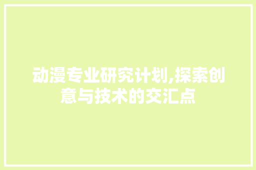 动漫专业研究计划,探索创意与技术的交汇点 近义词汇