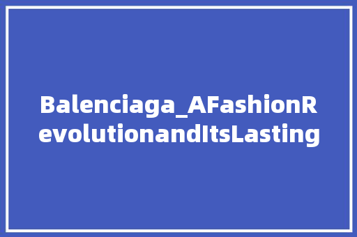 Balenciaga_AFashionRevolutionandItsLastingImpactontheIndustry 汉字拼音