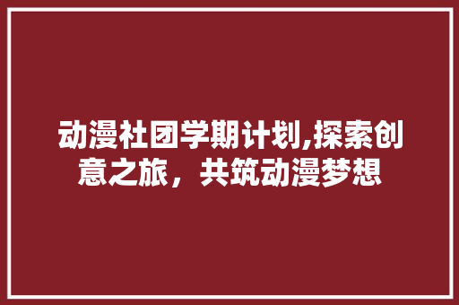 动漫社团学期计划,探索创意之旅，共筑动漫梦想