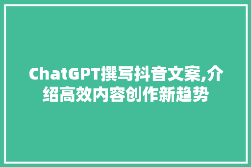 ChatGPT撰写抖音文案,介绍高效内容创作新趋势