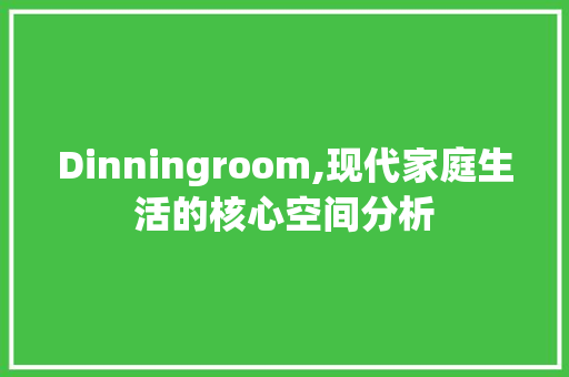 Dinningroom,现代家庭生活的核心空间分析