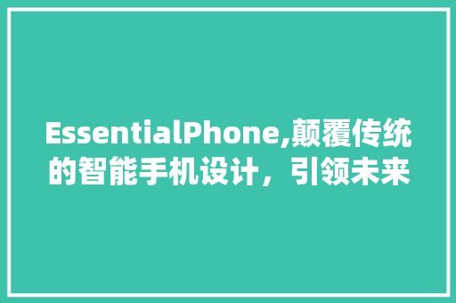 EssentialPhone,颠覆传统的智能手机设计，引领未来科技潮流