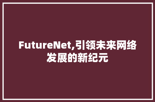 FutureNet,引领未来网络发展的新纪元