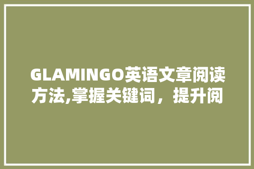 GLAMINGO英语文章阅读方法,掌握关键词，提升阅读体验