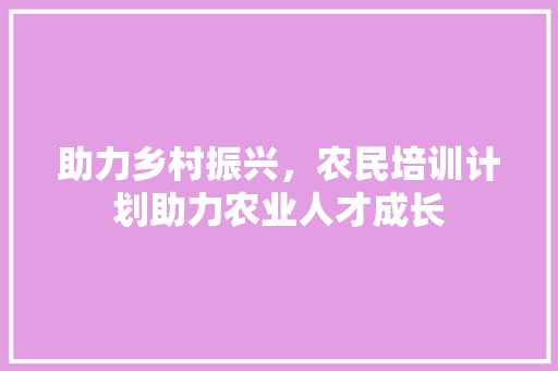 助力乡村振兴，农民培训计划助力农业人才成长