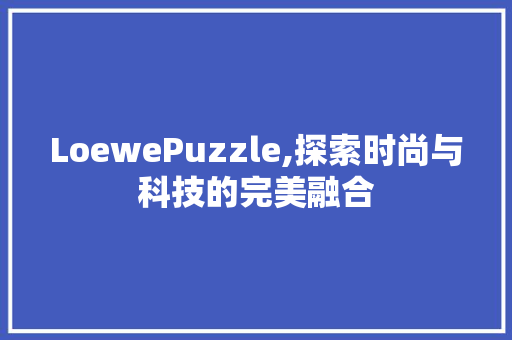 LoewePuzzle,探索时尚与科技的完美融合