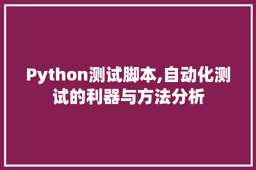 Python测试脚本,自动化测试的利器与方法分析