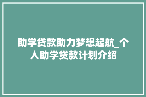 助学贷款助力梦想起航_个人助学贷款计划介绍