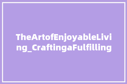 TheArtofEnjoyableLiving_CraftingaFulfillingLifethroughHappinessandBalance
