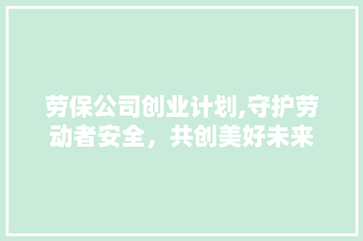 劳保公司创业计划,守护劳动者安全，共创美好未来