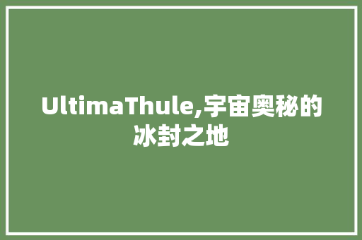 UltimaThule,宇宙奥秘的冰封之地