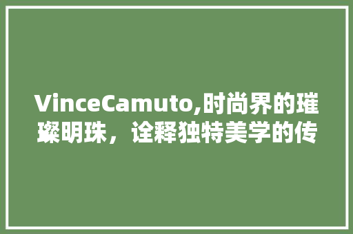VinceCamuto,时尚界的璀璨明珠，诠释独特美学的传奇人生