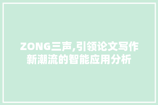 ZONG三声,引领论文写作新潮流的智能应用分析