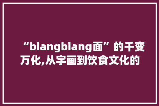 “biangbiang面”的千变万化,从字画到饮食文化的传承与创新