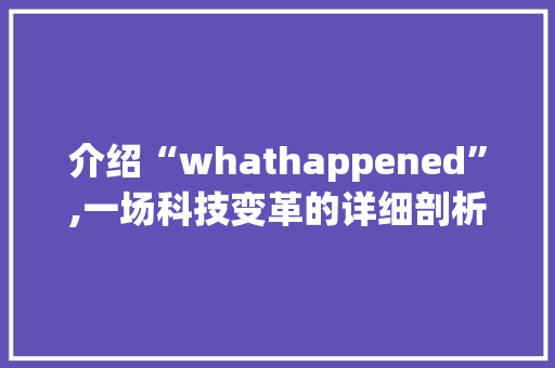 介绍“whathappened”,一场科技变革的详细剖析
