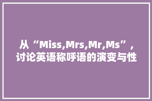 从“Miss,Mrs,Mr,Ms”,讨论英语称呼语的演变与性别平等观念的变迁