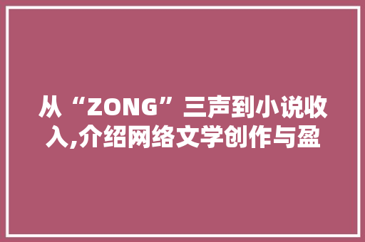 从“ZONG”三声到小说收入,介绍网络文学创作与盈利之路