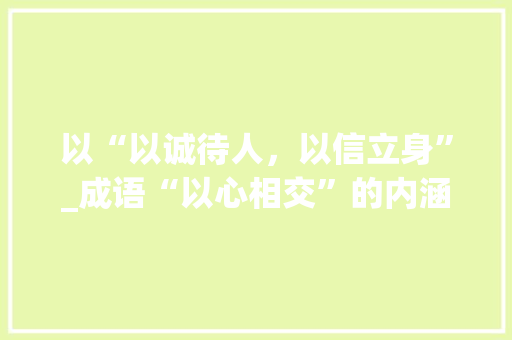 以“以诚待人，以信立身”_成语“以心相交”的内涵与价值