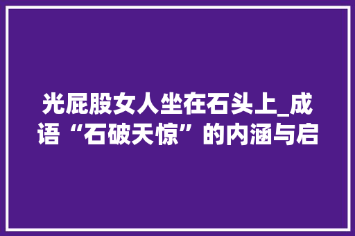 光屁股女人坐在石头上_成语“石破天惊”的内涵与启示