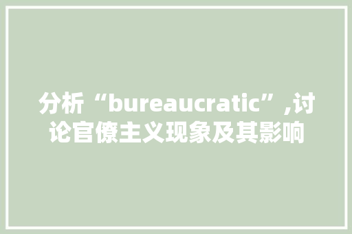分析“bureaucratic”,讨论官僚主义现象及其影响
