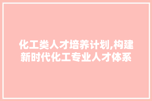 化工类人才培养计划,构建新时代化工专业人才体系 英语单词