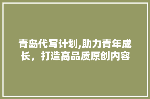 青岛代写计划,助力青年成长，打造高品质原创内容