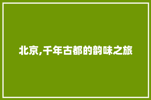 北京,千年古都的韵味之旅