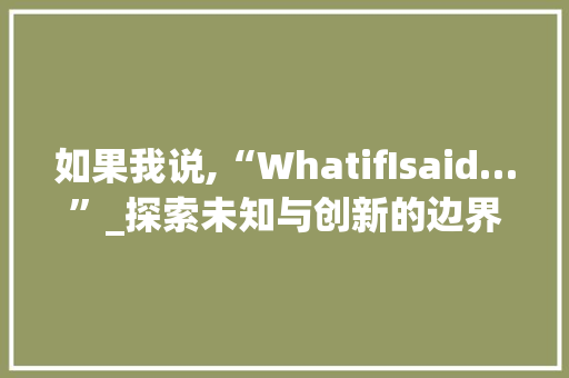 如果我说,“WhatifIsaid…”_探索未知与创新的边界 反义词汇