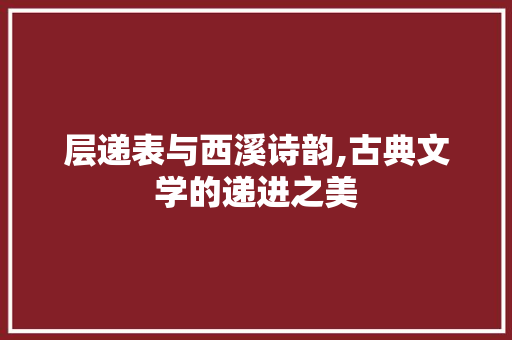 层递表与西溪诗韵,古典文学的递进之美
