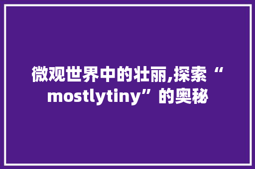微观世界中的壮丽,探索“mostlytiny”的奥秘