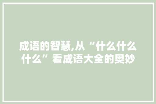 成语的智慧,从“什么什么什么”看成语大全的奥妙